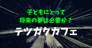 テツガクカフェ　　子どもにとって将来の夢は必要か？