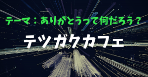 テツガクカフェ　テーマ：ありがとうって何だろう？